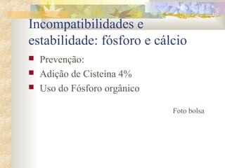 Incompatibilidades e 
estabilidade: fósforo e cálcio 
 Prevenção: 
 Adição de Cisteína 4% 
 Uso do Fósforo orgânico 
Foto bolsa 
 