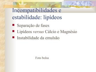 Incompatibilidades e 
estabilidade: lipídeos 
 Separação de fases 
 Lipídeos versus Cálcio e Magnésio 
 Instabilidade da emulsão 
Foto bolsa 
 