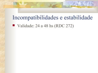 Incompatibilidades e estabilidade 
 Validade: 24 a 48 hs (RDC 272) 
 