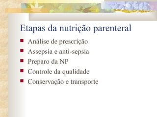 Etapas da nutrição parenteral 
 Análise de prescrição 
 Assepsia e anti-sepsia 
 Preparo da NP 
 Controle da qualidade 
 Conservação e transporte 
 