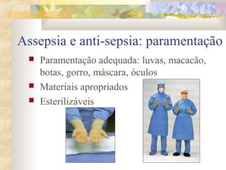 Assepsia e anti-sepsia: paramentação 
 Paramentação adequada: luvas, macacão, 
botas, gorro, máscara, óculos 
 Materiais apropriados 
 Esterilizáveis 
 