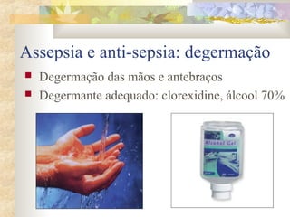Assepsia e anti-sepsia: degermação 
 Degermação das mãos e antebraços 
 Degermante adequado: clorexidine, álcool 70% 
 