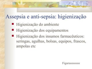 Assepsia e anti-sepsia: higienização 
 Higienização do ambiente 
 Higienização dos equipamentos 
 Higienização dos insumos farmacêuticos: 
seringas, agulhas, bolsas, equipos, frascos, 
ampolas etc 
Figurassssssss 
 