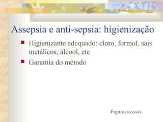 Assepsia e anti-sepsia: higienização 
 Higienizante adequado: cloro, formol, sais 
metálicos, álcool, etc 
 Garantia do método 
Figurassssssss 
 