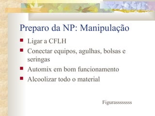 Preparo da NP: Manipulação 
 Ligar a CFLH 
 Conectar equipos, agulhas, bolsas e 
seringas 
 Automix em bom funcionamento 
 Alcoolizar todo o material 
Figurassssssss 
 