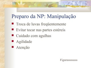 Preparo da NP: Manipulação 
 Troca de luvas freqüentemente 
 Evitar tocar nas partes estéreis 
 Cuidado com agulhas 
 Agilidade 
 Atenção 
Figurassssssss 
 