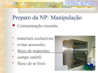 Preparo da NP: Manipulação 
 Contaminação cruzada: 
 materiais exclusivos; 
 evitar aerossóis; 
 fluxo de materiais; 
 campo estéril; 
 fluxo de ar livre 
 