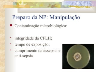 Preparo da NP: Manipulação 
 Contaminação microbiológica: 
 integridade da CFLH; 
 tempo de exposição; 
 cumprimento da assepsia e 
anti-sepsia 
 