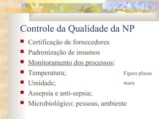 Controle da Qualidade da NP 
 Certificação de fornecedores 
 Padronização de insumos 
 Monitoramento dos processos: 
 Temperatura; 
 Umidade; 
 Assepsia e anti-sepsia; 
 Microbiológico: pessoas, ambiente 
Figura placas 
maos 
 