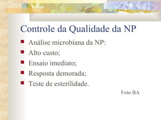 Controle da Qualidade da NP 
 Análise microbiana da NP: 
 Alto custo; 
 Ensaio imediato; 
 Resposta demorada; 
 Teste de esterilidade. 
Foto BA 
 