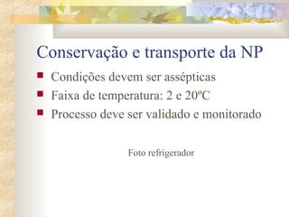 Conservação e transporte da NP 
 Condições devem ser assépticas 
 Faixa de temperatura: 2 e 20ºC 
 Processo deve ser validado e monitorado 
Foto refrigerador 
 