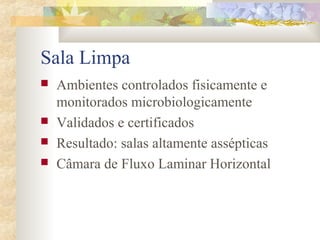 Sala Limpa 
 Ambientes controlados fisicamente e 
monitorados microbiologicamente 
 Validados e certificados 
 Resultado: salas altamente assépticas 
 Câmara de Fluxo Laminar Horizontal 
 