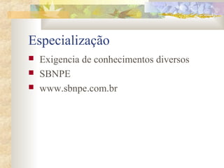 Especialização 
 Exigencia de conhecimentos diversos 
 SBNPE 
 www.sbnpe.com.br 
 