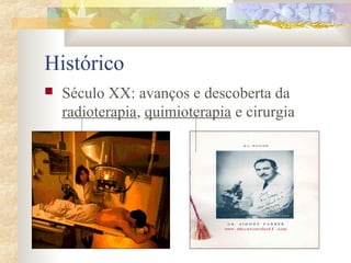 Histórico 
 Século XX: avanços e descoberta da 
radioterapia, quimioterapia e cirurgia 
 