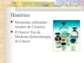 Histórico 
 Mostardas sulfuradas: 
meados da I Guerra; 
 II Guerra: Era da 
Moderna Quimioterapia 
do Câncer 
 