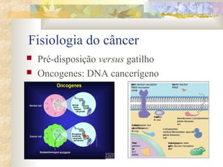 Fisiologia do câncer 
 Pré-disposição versus gatilho 
 Oncogenes: DNA cancerígeno 
 