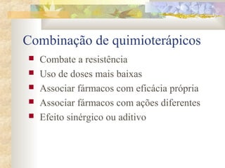Combinação de quimioterápicos 
 Combate a resistência 
 Uso de doses mais baixas 
 Associar fármacos com eficácia própria 
 Associar fármacos com ações diferentes 
 Efeito sinérgico ou aditivo 
 