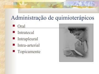Administração de quimioterápicos 
 Oral 
 Intratecal 
 Intrapleural 
 Intra-arterial 
 Topicamente 
 