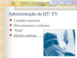 Administração de QT: EV 
 Cuidados especiais 
 Mais propensa a acidentes 
 “Push” 
 Infusão contínua . 
 