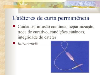 Catéteres de curta permanência 
 Cuidados: infusão contínua, heparinização, 
troca de curativo, condições cutâneas, 
integridade do catéter 
 Intracath® . 
 
