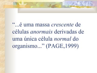 “...é uma massa crescente de 
células anormais derivadas de 
uma única célula normal do 
organismo...” (PAGE,1999) 
 