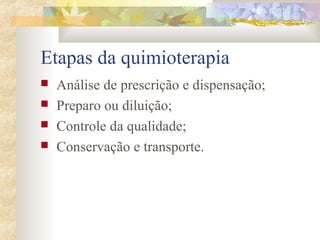 Etapas da quimioterapia 
 Análise de prescrição e dispensação; 
 Preparo ou diluição; 
 Controle da qualidade; 
 Conservação e transporte. 
 