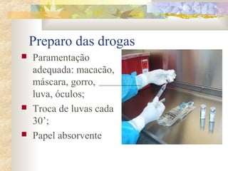 Preparo das drogas 
 Paramentação 
adequada: macacão, 
máscara, gorro, 
luva, óculos; 
 Troca de luvas cada 
30’; 
 Papel absorvente 
 
