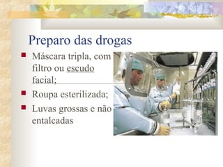 Preparo das drogas 
 Máscara tripla, com 
filtro ou escudo 
facial; 
 Roupa esterilizada; 
 Luvas grossas e não 
entalcadas 
 