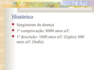 Histórico 
 Surgimento da doença 
 1ª comprovação: 8000 anos a/C 
 1ª descrição: 1600 anos a/C (Egito); 600 
anos a/C (Índia) 
 