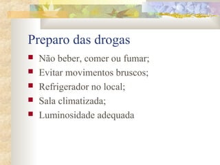 Preparo das drogas 
 Não beber, comer ou fumar; 
 Evitar movimentos bruscos; 
 Refrigerador no local; 
 Sala climatizada; 
 Luminosidade adequada 
 