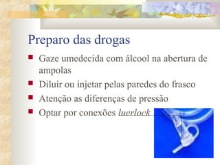 Preparo das drogas 
 Gaze umedecida com álcool na abertura de 
ampolas 
 Diluir ou injetar pelas paredes do frasco 
 Atenção as diferenças de pressão 
 Optar por conexões luerlock 
 