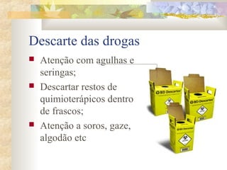 Descarte das drogas 
 Atenção com agulhas e 
seringas; 
 Descartar restos de 
quimioterápicos dentro 
de frascos; 
 Atenção a soros, gaze, 
algodão etc 
 