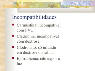 Incompatibilidades 
 Carmustina: incompatível 
com PVC; 
 Cladribina: incompatível 
com dextrose; 
 Clodronato: só infundir 
em dextrose ou salina; 
 Epirrubicina: não expor a 
luz 
 
