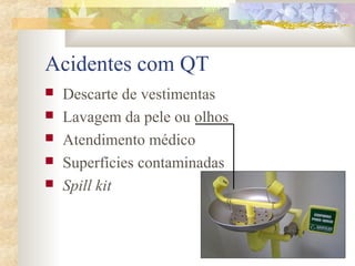 Acidentes com QT 
 Descarte de vestimentas 
 Lavagem da pele ou olhos 
 Atendimento médico 
 Superfícies contaminadas 
 Spill kit 
 