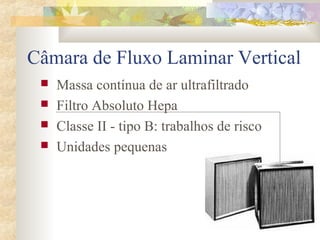Câmara de Fluxo Laminar Vertical 
 Massa contínua de ar ultrafiltrado 
 Filtro Absoluto Hepa 
 Classe II - tipo B: trabalhos de risco 
 Unidades pequenas 
 