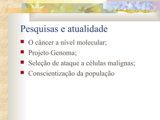 Pesquisas e atualidade 
 O câncer a nível molecular; 
 Projeto Genoma; 
 Seleção de ataque a células malignas; 
 Conscientização da população 
 