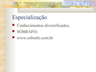 Especialização 
 Conhecimentos diversificados; 
 SOBRAFO; 
 www.sobrafo.com.br 
 