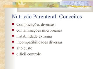 Nutrição Parenteral: Conceitos 
 Complicações diversas: 
 contaminações microbianas 
 instabilidade extrema 
 incompatibilidades diversas 
 alto custo 
 difícil controle 
 