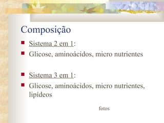 Composição 
 Sistema 2 em 1: 
 Glicose, aminoácidos, micro nutrientes 
 Sistema 3 em 1: 
 Glicose, aminoácidos, micro nutrientes, 
lipídeos 
fotos 
 