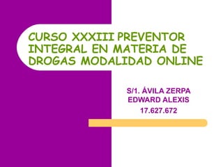 CURSO XXXIII PREVENTOR
INTEGRAL EN MATERIA DE
DROGAS MODALIDAD ONLINE
S/1. ÁVILA ZERPA
EDWARD ALEXIS
17.627.672
 