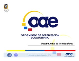 Gobierno de la
República del
Ecuador
Organismo de Acreditación Ecuatoriano - OAE
Incertidumbre de las mediciones
 