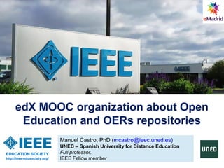 Manuel Castro, PhD (mcastro@ieec.uned.es)
UNED – Spanish University for Distance Education
Full professor.
IEEE Fellow member
edX MOOC organization about Open
Education and OERs repositories
EDUCATION SOCIETY
http://ieee-edusociety.org/
 
