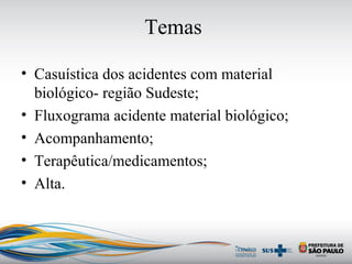 Temas
• Casuística dos acidentes com material
biológico- região Sudeste;
• Fluxograma acidente material biológico;
• Acompanhamento;
• Terapêutica/medicamentos;
• Alta.
 