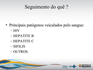 Seguimento do quê ?
• Principais patógenos veiculados pelo sangue:
– HIV
– HEPATITE B
– HEPATITE C
– SIFILIS
– OUTROS
 