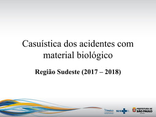 Casuística dos acidentes com
material biológico
Região Sudeste (2017 – 2018)
 