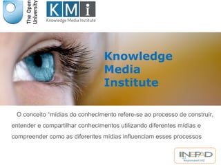 O conceito “mídias do conhecimento refere-se ao processo de construir, 
entender e compartilhar conhecimentos utilizando diferentes mídias e 
compreender como as diferentes mídias influenciam esses processos 
21 
Responsável EAD 
Knowledge 
Media 
Institute 
 