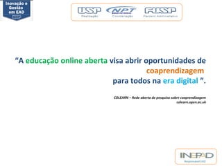 “A educação online aberta visa abrir oportunidades de 
coaprendizagem 
para todos na era digital ”. 
COLEARN – Rede aberta de pesquisa sobre coaprendizagem 
colearn.open.ac.uk 
Responsável EAD 
 