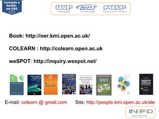 Responsável EAD 
Book: http://oer.kmi.open.ac.uk/ 
COLEARN : http://colearn.open.ac.uk 
weSPOT: http://inquiry.wespot.net/ 
E-mail: colearn @ gmail.com Site: http://people.kmi.open.ac.uk/ale 
