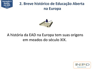 2. Breve histórico de Educação Aberta 
na Europa 
A história da EAD na Europa tem suas origens 
Responsável EAD 
em meados do século XIX. 
 