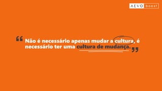 Não é necessário apenas mudar a cultura, é
necessário ter uma cultura de mudança.
 